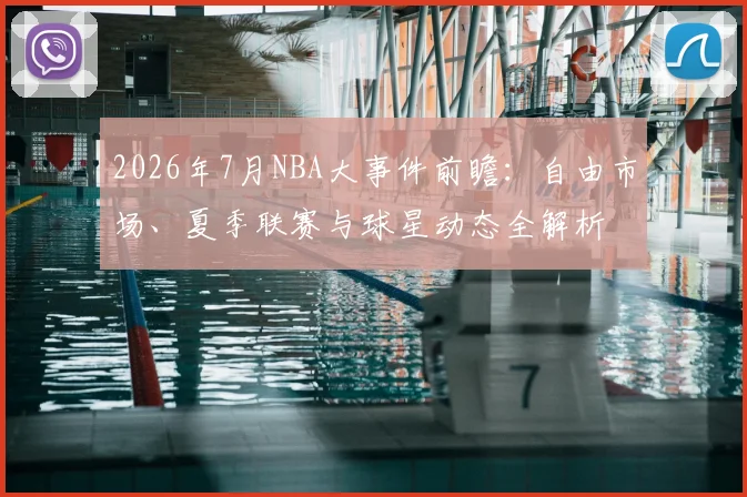 2026年7月NBA大事件前瞻：自由市场、夏季联赛与球星动态全解析
