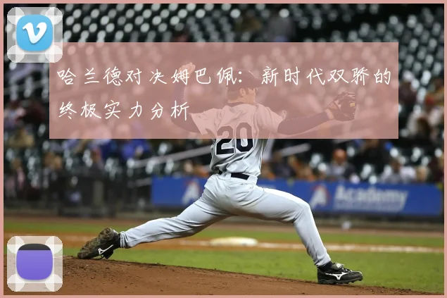 哈兰德对决姆巴佩:新时代双骄的终极实力分析