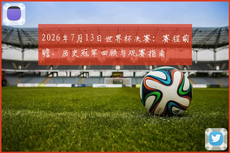 2026年7月13日世界杯决赛:赛程前瞻、历史冠军回顾与观赛指南