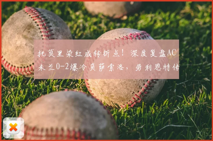 托莫里染红成转折点!深度复盘AC米兰0-2爆冷负萨索洛,劳利恩特传射解析与联赛影响