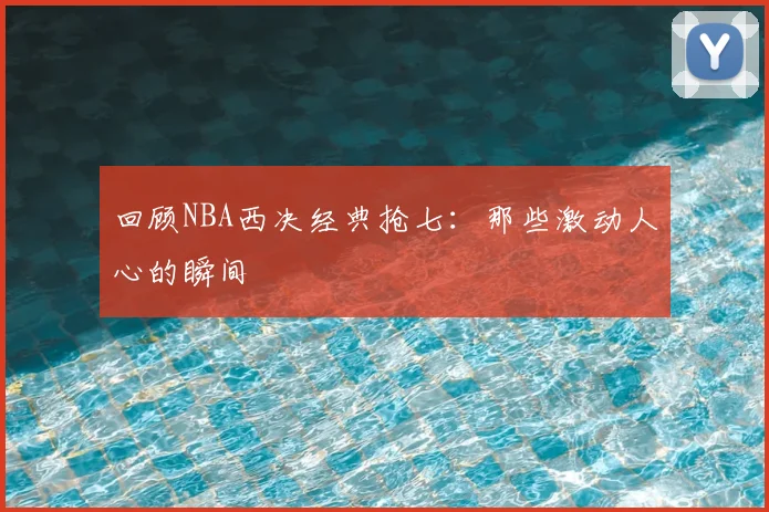 回顾NBA西决经典抢七:那些激动人心的瞬间