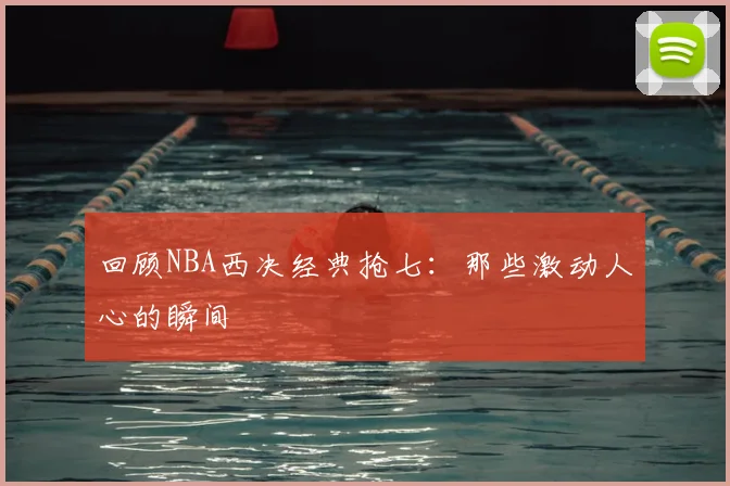 回顾NBA西决经典抢七:那些激动人心的瞬间