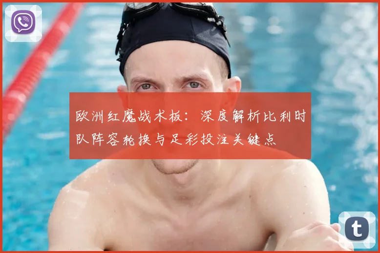 欧洲红魔战术板:深度解析比利时队阵容轮换与足彩投注关键点
