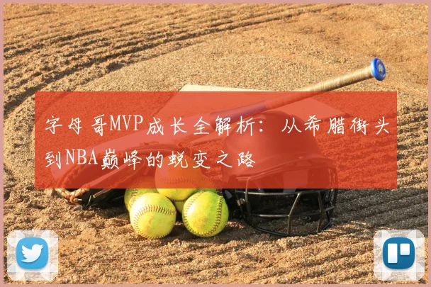 字母哥MVP成长全解析:从希腊街头到NBA巅峰的蜕变之路
