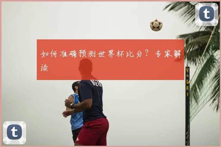如何准确预测世界杯比分？专家解读