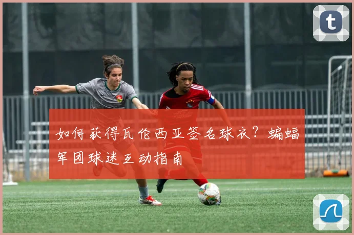 如何获得瓦伦西亚签名球衣？蝙蝠军团球迷互动指南
