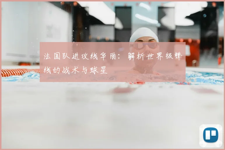 法国队进攻线华丽:解析世界级锋线的战术与球星