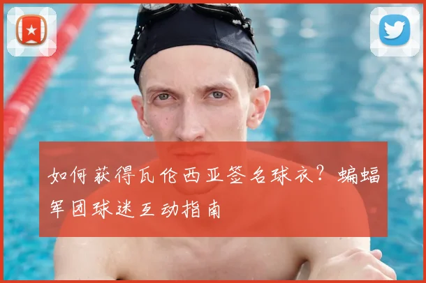 如何获得瓦伦西亚签名球衣?蝙蝠军团球迷互动指南