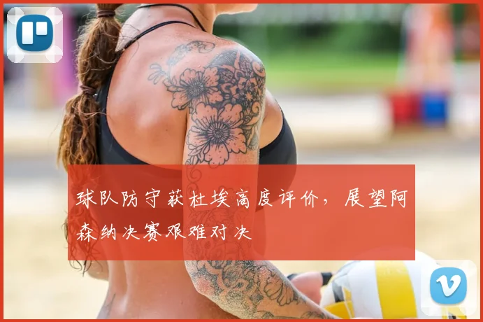 球队防守获杜埃高度评价,展望阿森纳决赛艰难对决