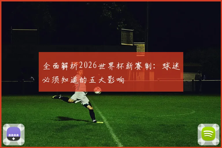全面解析2026世界杯新赛制：球迷必须知道的五大影响
