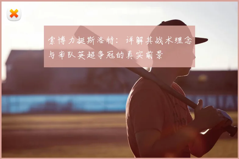 索博力挺斯洛特：详解其战术理念与率队英超争冠的真实前景