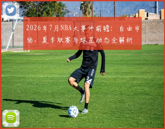 2026年7月NBA大事件前瞻：自由市场、夏季联赛与球星动态全解析